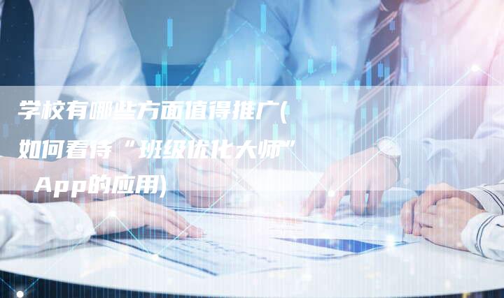 学校有哪些方面值得推广(如何看待“班级优化大师” App的应用)-直编软文营销网