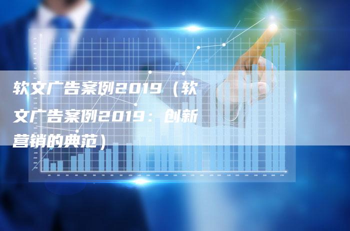 软文广告案例2019（软文广告案例2019：创新营销的典范）