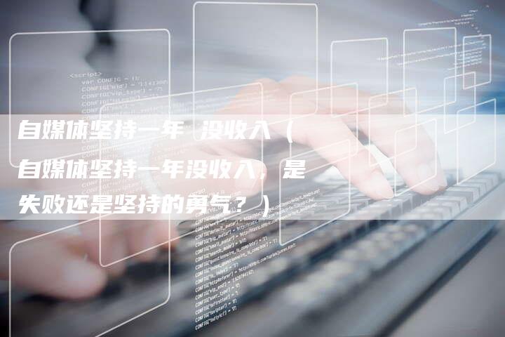 自媒体坚持一年 没收入(自媒体坚持一年没收入,是失败还是坚持的勇气?)-直编软文营销网