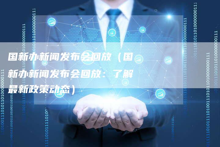 国新办新闻发布会回放（国新办新闻发布会回放：了解最新政策动态）-直编软文营销网