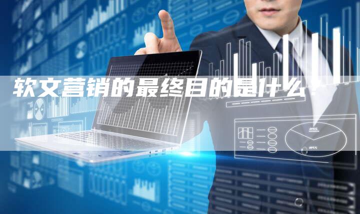 软文营销的最终目的是什么？-直编软文营销网