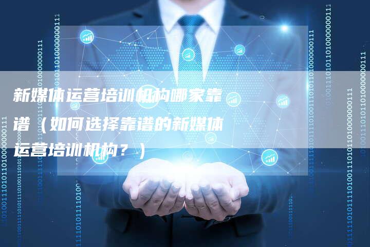 新媒体运营培训机构哪家靠谱（如何选择靠谱的新媒体运营培训机构？）-直编软文营销网