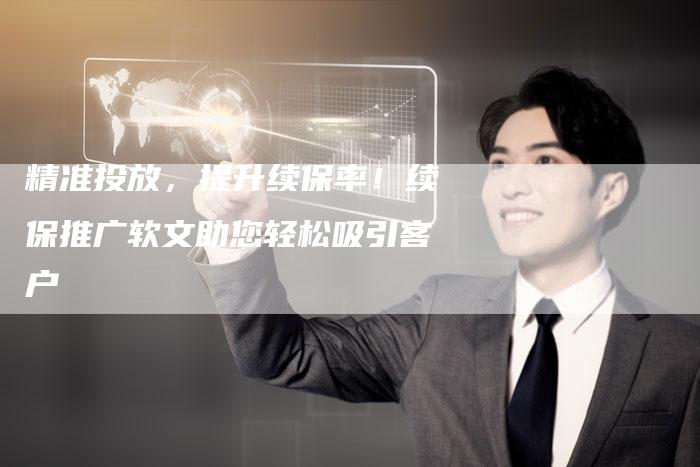 精准投放，提升续保率！续保推广软文助您轻松吸引客户