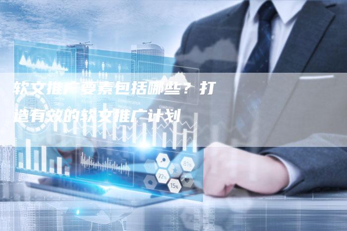 软文推广要素包括哪些？打造有效的软文推广计划