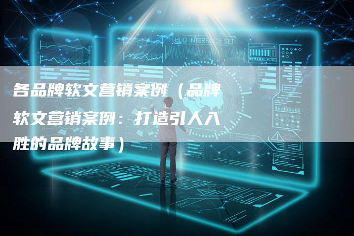 各品牌软文营销案例（品牌软文营销案例：打造引人入胜的品牌故事）