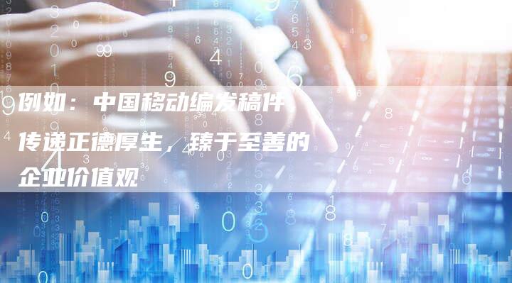 例如:中国移动编发稿件,传递正德厚生,臻于至善的企业价值观-直编软文营销网