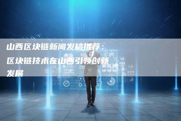 山西区块链新闻发稿推荐：区块链技术在山西引领创新发展-直编软文营销网