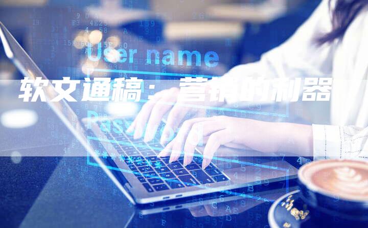 软文通稿:营销的利器-直编软文营销网