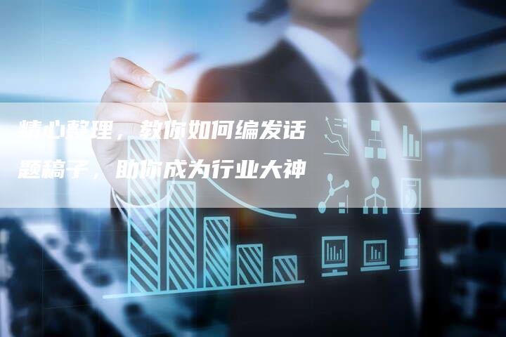 精心整理，教你如何编发话题稿子，助你成为行业大神-直编软文营销网