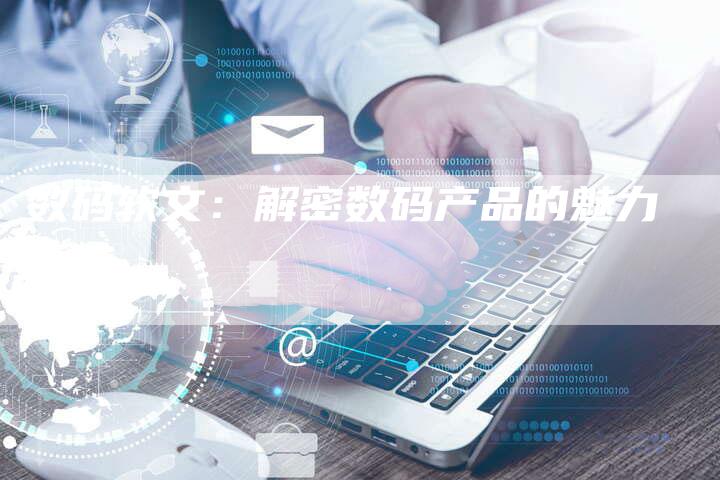 数码软文：解密数码产品的魅力-直编软文营销网