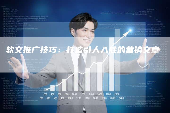 软文推广技巧：打造引人入胜的营销文章-直编软文营销网
