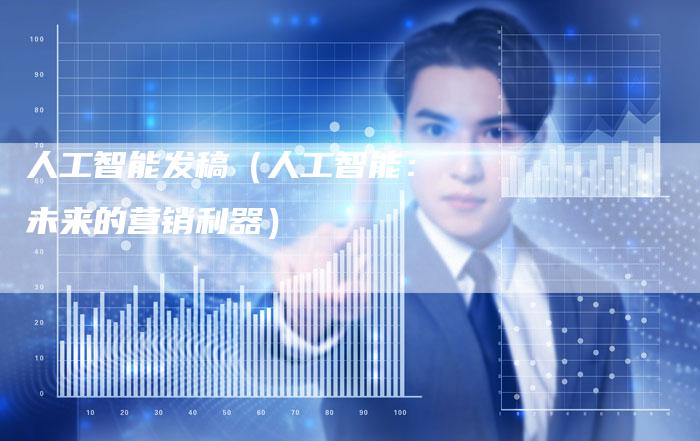 人工智能发稿（人工智能：未来的营销利器）-直编软文营销网