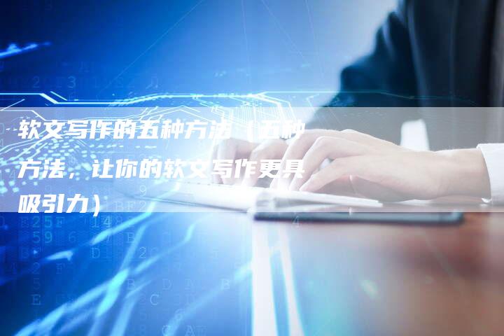 软文写作的五种方法（五种方法，让你的软文写作更具吸引力）-直编软文营销网