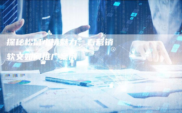 探秘松鼠小镇魅力，看营销软文如何推广案例-直编软文营销网