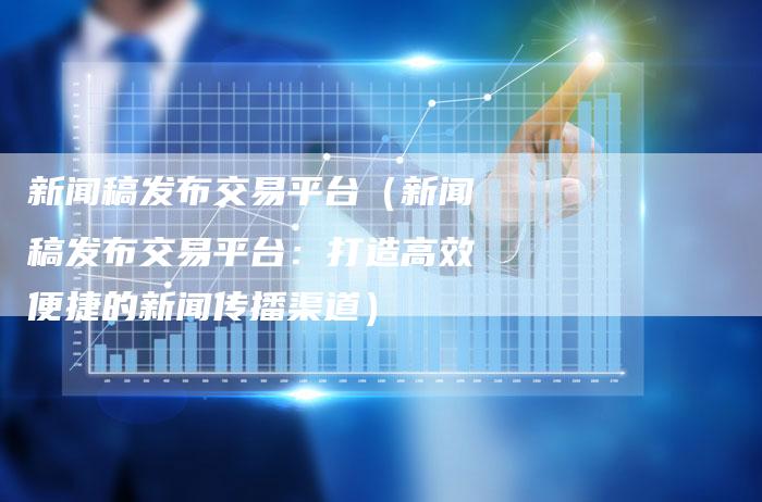 新闻稿发布交易平台（新闻稿发布交易平台：打造高效便捷的新闻传播渠道）-直编软文营销网