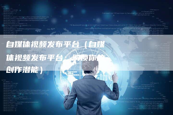 自媒体视频发布平台（自媒体视频发布平台：解锁你的创作潜能）