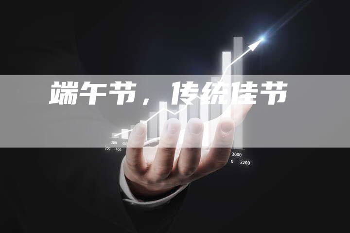 端午节，传统佳节-直编软文营销网