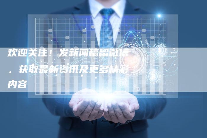 欢迎关注！发新闻稿留微信，获取最新资讯及更多精彩内容-直编软文营销网