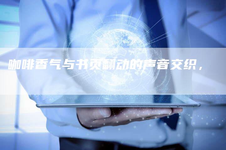 咖啡香气与书页翻动的声音交织，-直编软文营销网