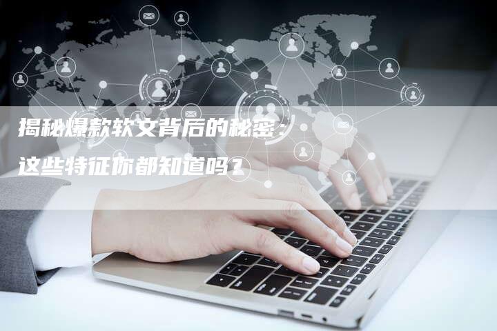 揭秘爆款软文背后的秘密：这些特征你都知道吗？-直编软文营销网