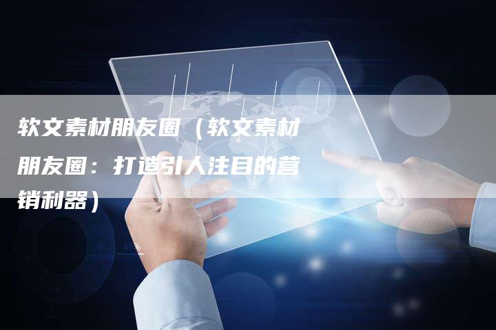 软文素材朋友圈（软文素材朋友圈：打造引人注目的营销利器）