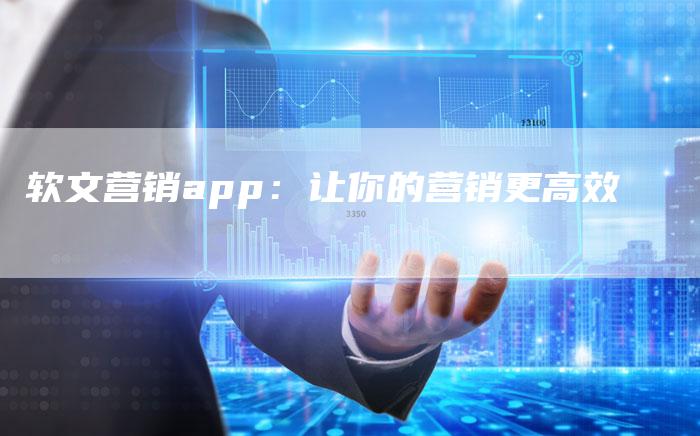 软文营销app：让你的营销更高效