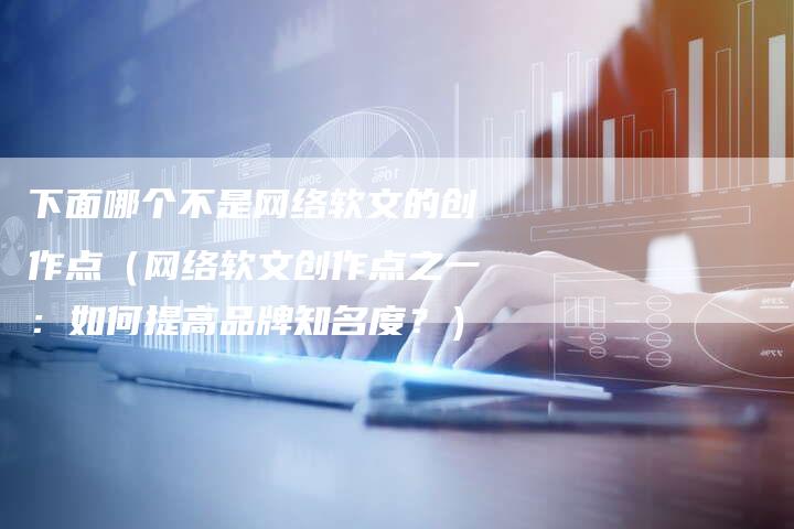 下面哪个不是网络软文的创作点（网络软文创作点之一：如何提高品牌知名度？）