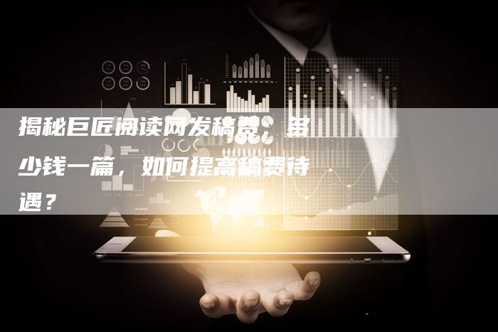 揭秘巨匠阅读网发稿费：多少钱一篇，如何提高稿费待遇？-直编软文营销网