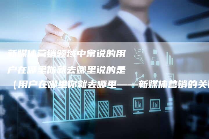新媒体营销领域中常说的用户在哪里你就去哪里说的是（用户在哪里你就去哪里——新媒体营销的关键之道）-直编软文营销网