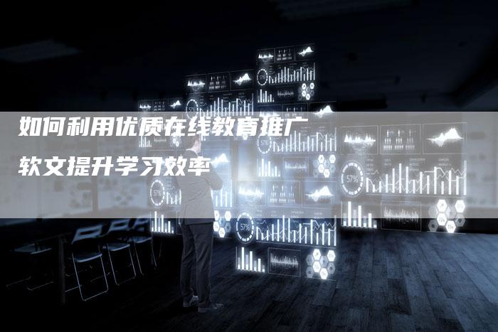 如何利用优质在线教育推广软文提升学习效率-直编软文营销网