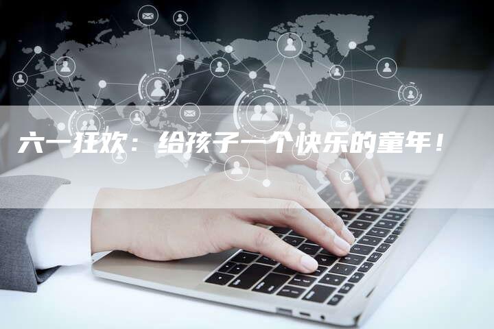 六一狂欢:给孩子一个快乐的童年!-直编软文营销网
