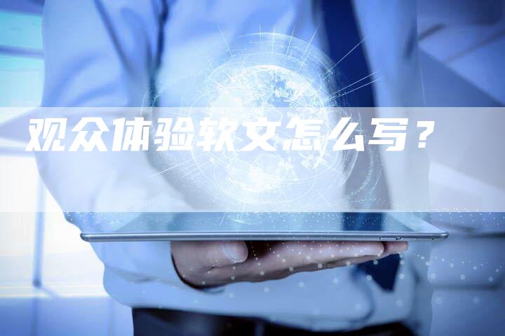 观众体验软文怎么写？-直编软文营销网