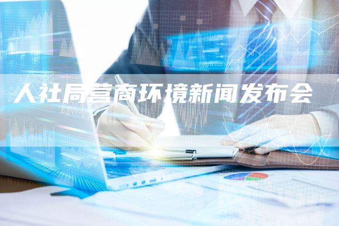 人社局营商环境新闻发布会-直编软文营销网