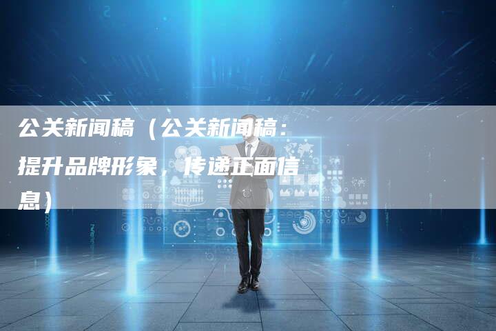 公关新闻稿（公关新闻稿：提升品牌形象，传递正面信息）-直编软文营销网