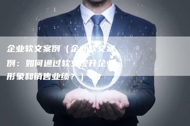 企业软文案例（企业软文案例：如何通过软文提升企业形象和销售业绩？）-直编软文营销网