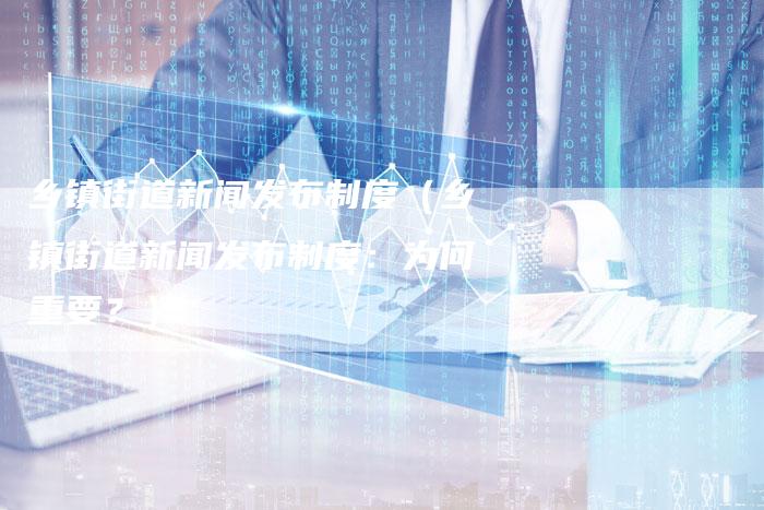 乡镇街道新闻发布制度（乡镇街道新闻发布制度：为何重要？）-直编软文营销网
