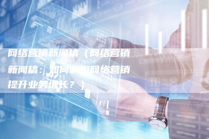 网络营销新闻稿（网络营销新闻稿：如何利用网络营销提升业务增长？）-直编软文营销网