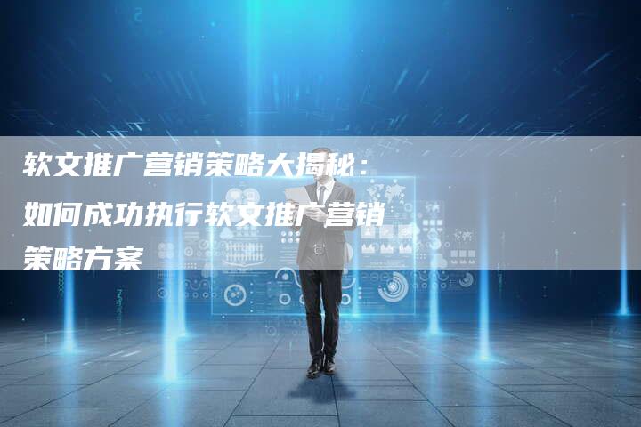 软文推广营销策略大揭秘：如何成功执行软文推广营销策略方案-直编软文营销网