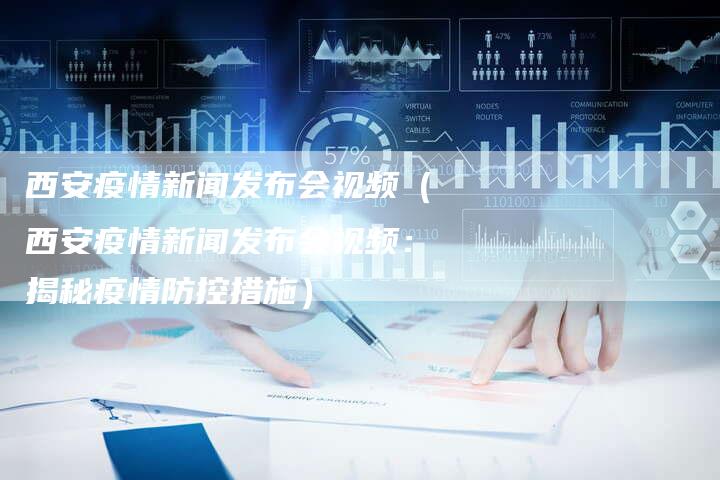 西安疫情新闻发布会视频（西安疫情新闻发布会视频：揭秘疫情防控措施）-直编软文营销网