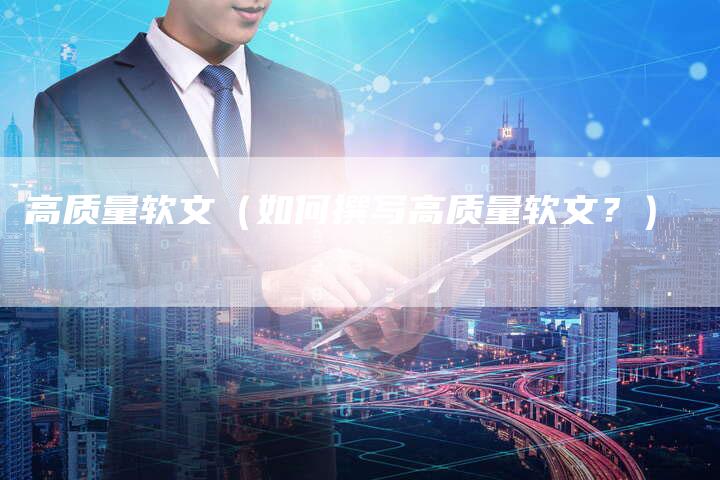 高质量软文（如何撰写高质量软文？）-直编软文营销网