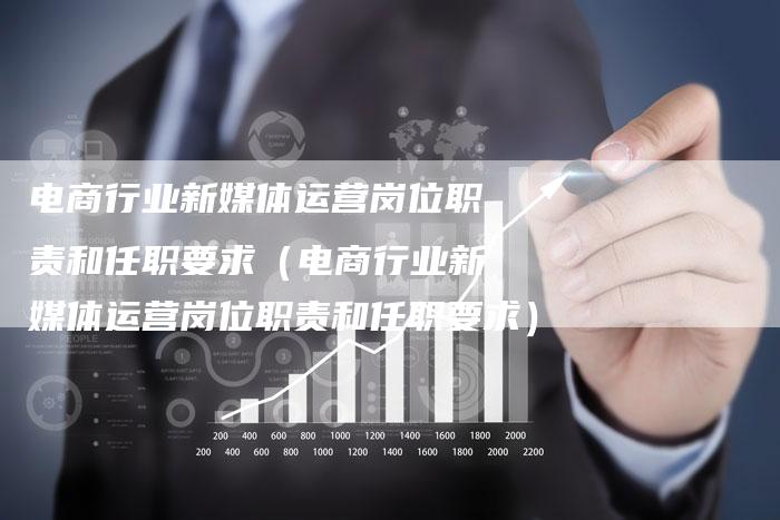 电商行业新媒体运营岗位职责和任职要求（电商行业新媒体运营岗位职责和任职要求）