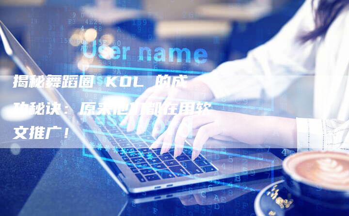 揭秘舞蹈圈 KOL 的成功秘诀：原来他们都在用软文推广！-直编软文营销网