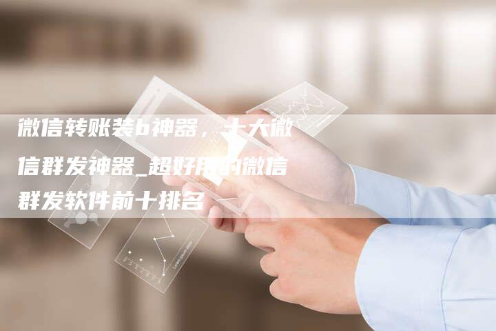 微信转账装b神器,十大微信群发神器_超好用的微信群发软件前十排名-直编软文营销网