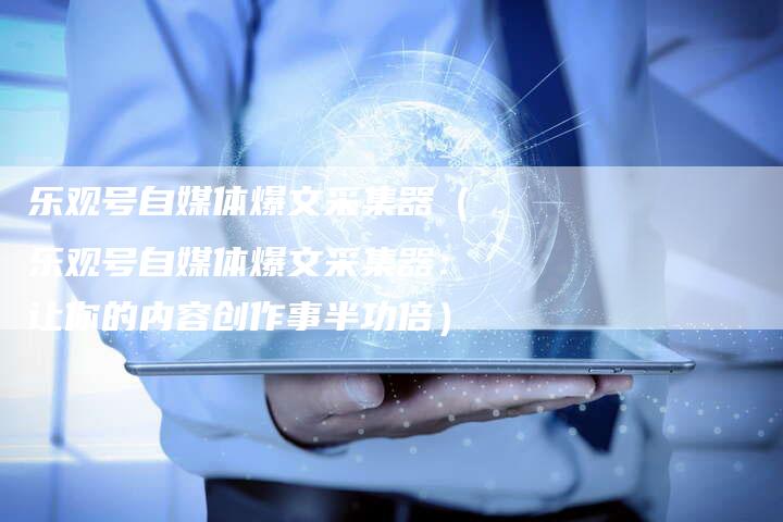 乐观号自媒体爆文采集器（乐观号自媒体爆文采集器：让你的内容创作事半功倍）-直编软文营销网