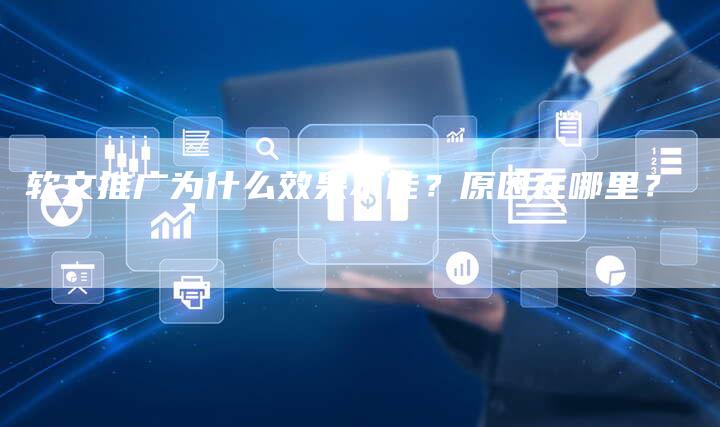 软文推广为什么效果不佳？原因在哪里？-直编软文营销网
