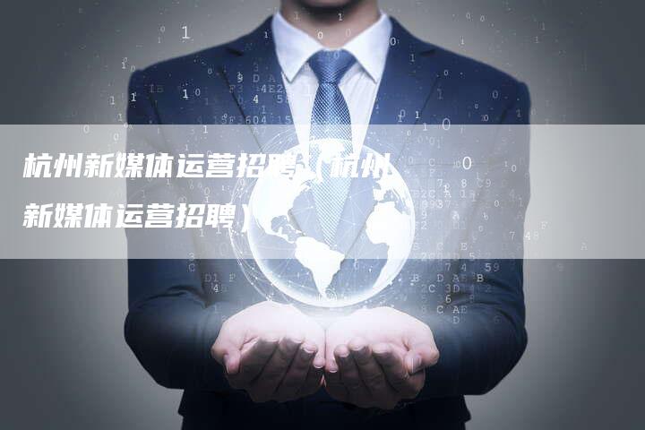 杭州新媒体运营招聘（杭州新媒体运营招聘）-直编软文营销网