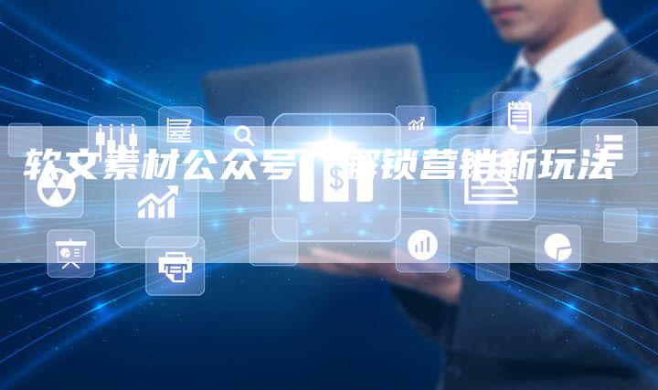 软文素材公众号：解锁营销新玩法-直编软文营销网
