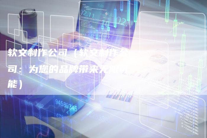 软文制作公司（软文制作公司：为您的品牌带来无限可能）-直编软文营销网