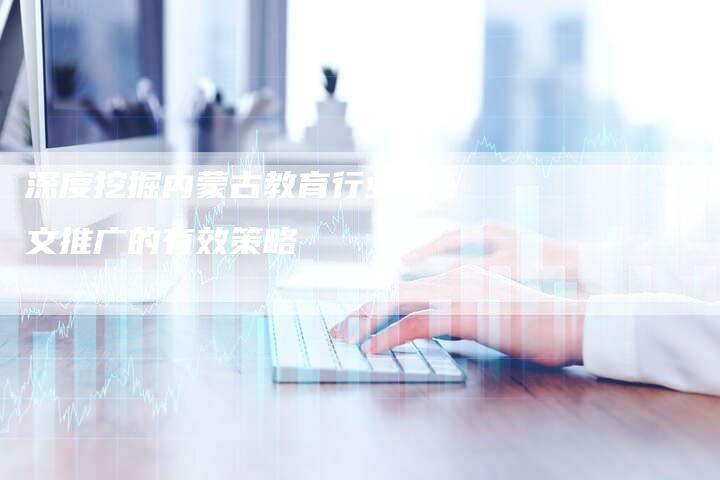 深度挖掘内蒙古教育行业软文推广的有效策略-直编软文营销网