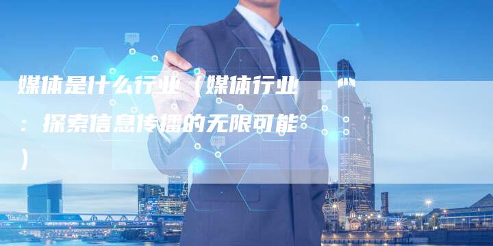 媒体是什么行业（媒体行业：探索信息传播的无限可能）-直编软文营销网